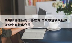 出境旅游领队的工作职责,出境旅游领队在旅游业中有什么作用