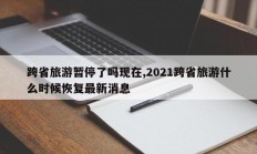 跨省旅游暂停了吗现在,2021跨省旅游什么时候恢复最新消息
