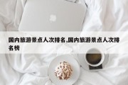 国内旅游景点人次排名,国内旅游景点人次排名榜
