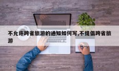 不允许跨省旅游的通知如何写,不提倡跨省旅游