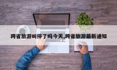 跨省旅游叫停了吗今天,跨省旅游最新通知