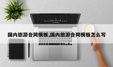 国内旅游合同模板,国内旅游合同模板怎么写