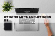 跨省旅游用什么软件报备行程,跨省旅游防疫要求