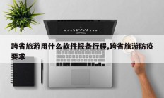 跨省旅游用什么软件报备行程,跨省旅游防疫要求