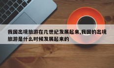我国出境旅游在几世纪发展起来,我国的出境旅游是什么时候发展起来的