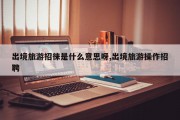 出境旅游招徕是什么意思呀,出境旅游操作招聘
