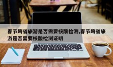 春节跨省旅游是否需要核酸检测,春节跨省旅游是否需要核酸检测证明