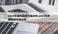 2020年国内旅游市场分析,2021年中国旅游市场分析