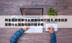 跨省旅游需要什么健康码和行程卡,跨省旅游需要什么健康码和行程卡呢