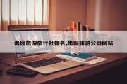 出境旅游旅行社排名,出国旅游公司网站