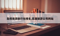 出境旅游旅行社排名,出国旅游公司网站