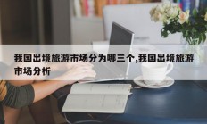 我国出境旅游市场分为哪三个,我国出境旅游市场分析