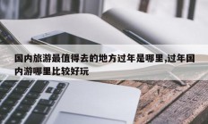 国内旅游最值得去的地方过年是哪里,过年国内游哪里比较好玩