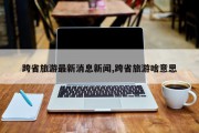 跨省旅游最新消息新闻,跨省旅游啥意思