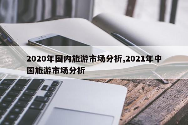2020年国内旅游市场分析,2021年中国旅游市场分析