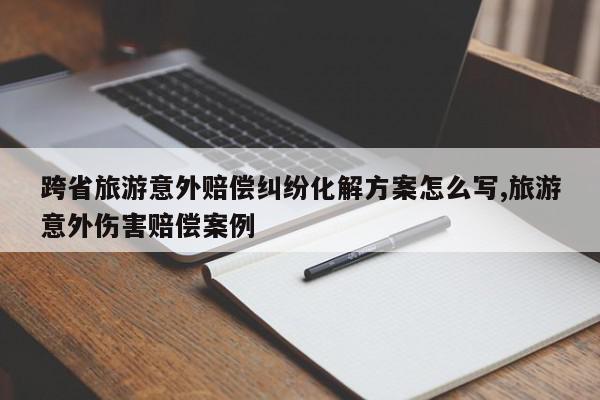 跨省旅游意外赔偿纠纷化解方案怎么写,旅游意外伤害赔偿案例
